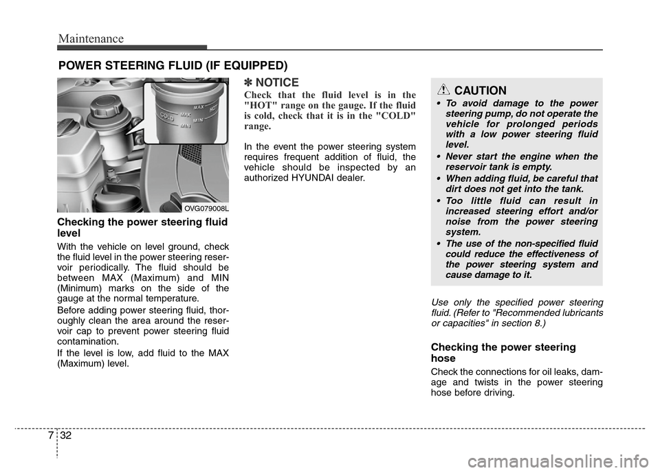 Hyundai Azera 2011  Owners Manual Maintenance
32 7
POWER STEERING FLUID (IF EQUIPPED)
Checking the power steering fluid
level  
With the vehicle on level ground, check
the fluid level in the power steering reser-
voir periodically. Th