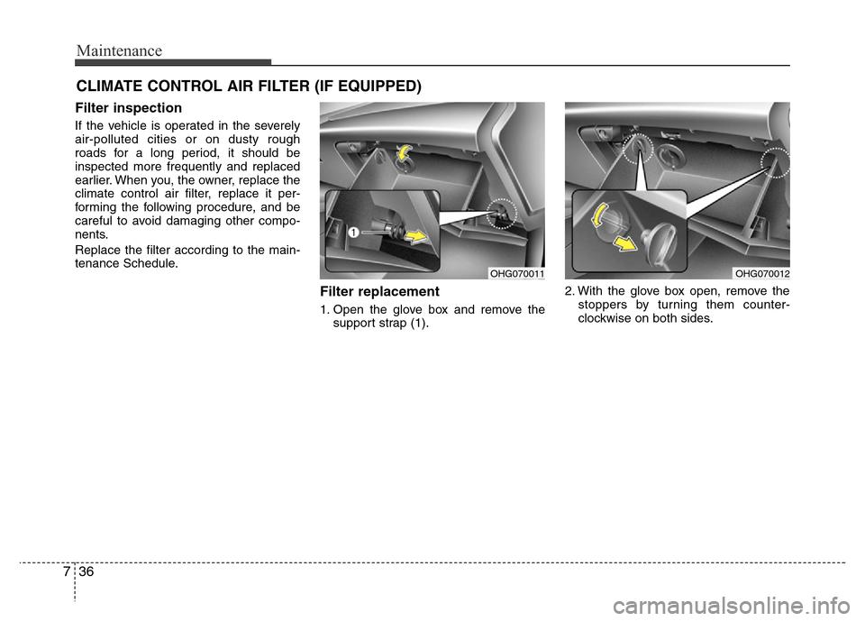 Hyundai Azera 2011  Owners Manual Maintenance
36 7
CLIMATE CONTROL AIR FILTER (IF EQUIPPED)
Filter inspection
If the vehicle is operated in the severely
air-polluted cities or on dusty rough
roads for a long period, it should be
inspe