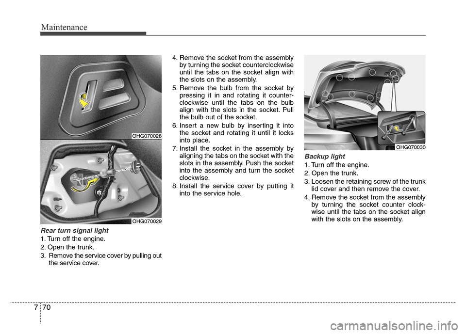 Hyundai Azera 2011  Owners Manual Maintenance
70 7
Rear turn signal light 
1. Turn off the engine.
2. Open the trunk.
3. Remove the service cover by pulling out
the service cover.4. Remove the socket from the assembly
by turning the s