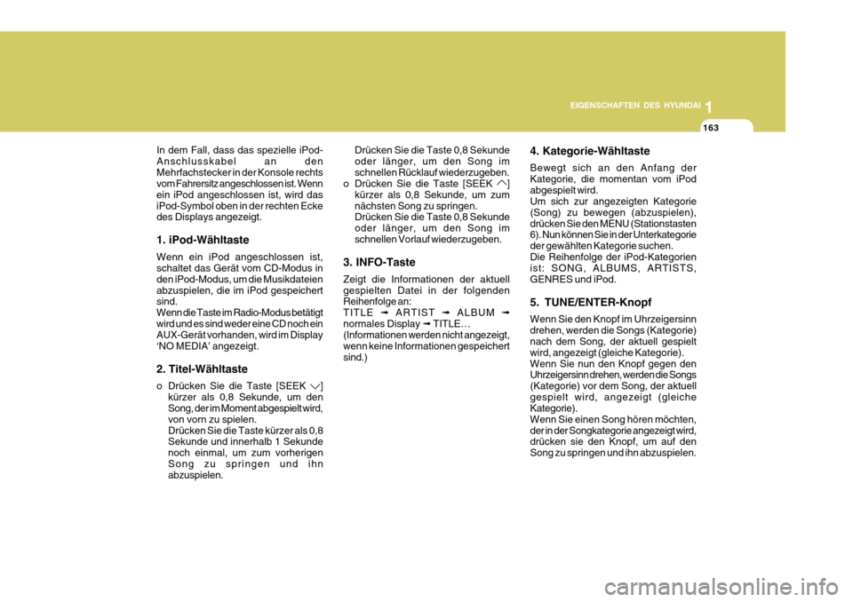 Hyundai Azera 2011  Betriebsanleitung (in German) 1
EIGENSCHAFTEN DES HYUNDAI
163
In dem Fall, dass das spezielle iPod- Anschlusskabel an denMehrfachstecker in der Konsole rechts vom Fahrersitz angeschlossen ist. Wenn ein iPod angeschlossen ist, wird