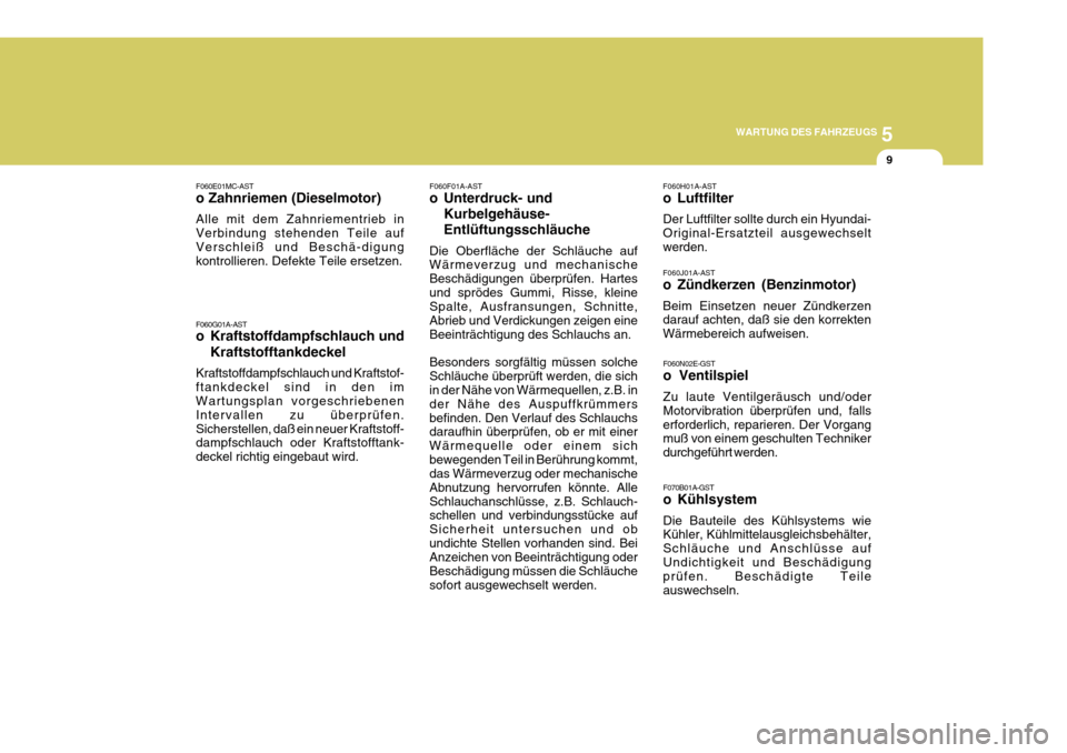 Hyundai Azera 2011 Betriebsanleitung (in German) 5
WARTUNG DES FAHRZEUGS
9
F060F01A-AST
o Unterdruck- und Kurbelgehäuse- Entlüftungsschläuche
Die Oberfläche der Schläuche auf Wärmeverzug und mechanische Beschädigungen überprüfen. Hartesund Hyundai Azera 2011 Betriebsanleitung (in German) 5
WARTUNG DES FAHRZEUGS
9
F060F01A-AST
o Unterdruck- und Kurbelgehäuse- Entlüftungsschläuche
Die Oberfläche der Schläuche auf Wärmeverzug und mechanische Beschädigungen überprüfen. Hartesund