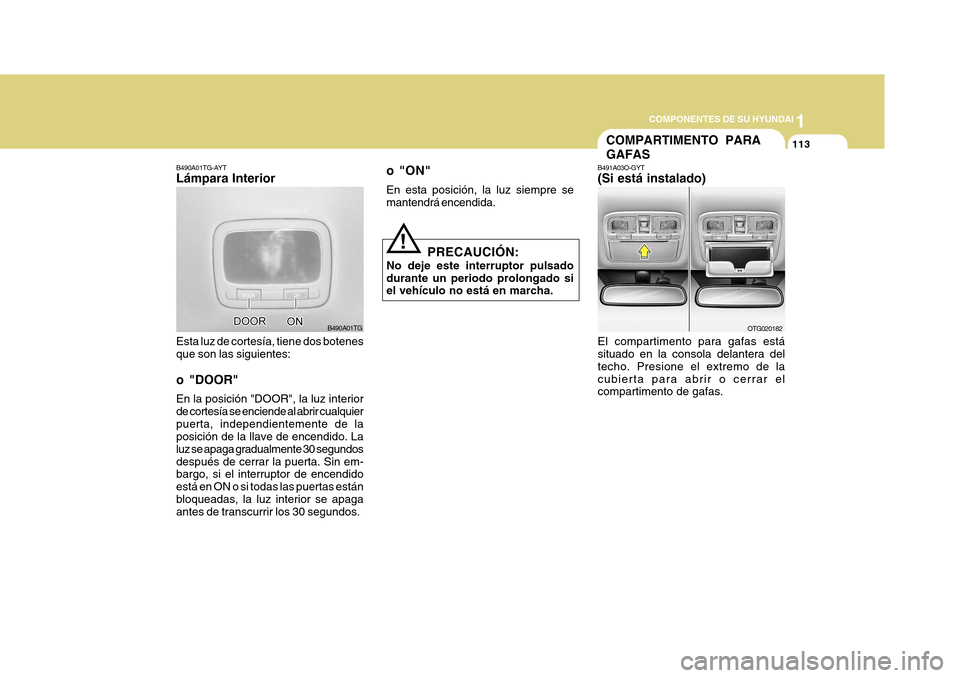 Hyundai Azera 2011  Manual del propietario (in Spanish) 1
COMPONENTES DE SU HYUNDAI
113
o "ON" En esta posición, la luz siempre se mantendrá encendida.
PRECAUCIÓN:
No deje este interruptor pulsado durante un periodo prolongado si el vehículo no está e