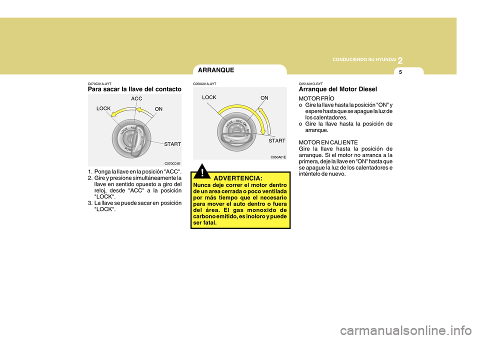 Hyundai Azera 2011  Manual del propietario (in Spanish) 2
 CONDUCIENDO SU HYUNDAI
5
!
ARRANQUE
C050A01A-AYT
C050A01E
ADVERTENCIA:
Nunca deje correr el motor dentro de un area cerrada o poco ventilada por más tiempo que el necesariopara mover el auto dentr