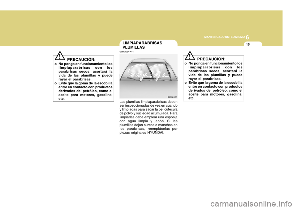 Hyundai Azera 2011  Manual del propietario (in Spanish) 6
MANTENGALO USTED MISMO
15
!
PRECAUCIÓN:
o No ponga en funcionamiento los limpiaparabrisas con los parabrisas secos, acortará lavida de las plumillas y puede rayar el parabrisas.
o Evite que la gom