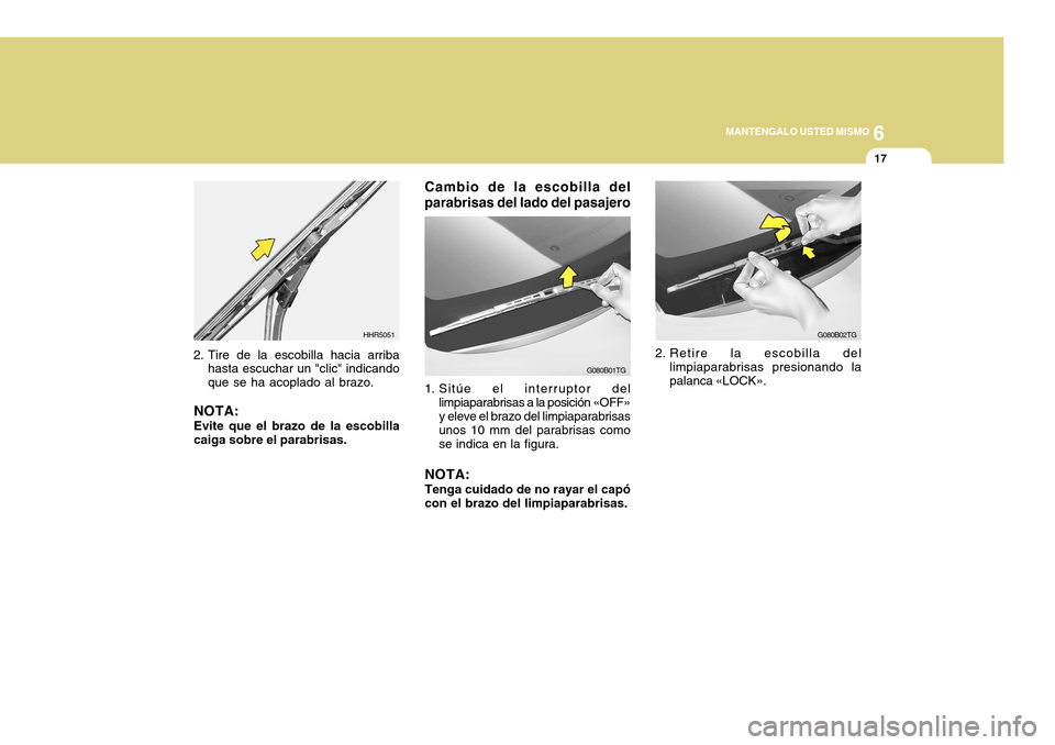 Hyundai Azera 2011  Manual del propietario (in Spanish) 6
MANTENGALO USTED MISMO
17
Cambio de la escobilla del parabrisas del lado del pasajero
G080B01TG
1. Sitúe el interruptor del limpiaparabrisas a la posición «OFF» y eleve el brazo del limpiaparabr
