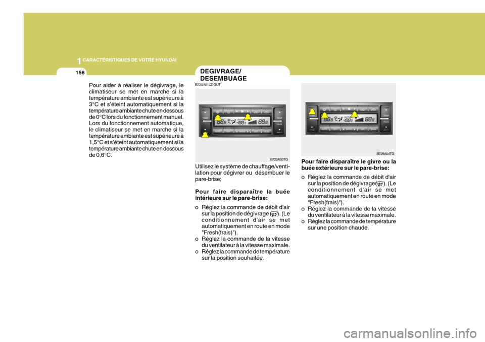 Hyundai Azera 2011  Manuel du propriétaire (in French) 1CARACTÉRISTIQUES DE VOTRE HYUNDAI
156
Pour faire disparaître le givre ou la buée extérieure sur le pare-brise: 
o Réglez la commande de débit dair
sur la position de dégivrage(        ). (Le 