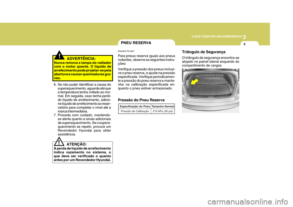 Hyundai Azera 2011  Manual do proprietário (in Portuguese) 3
O QUE FAZER EM UMA EMERGÊNCIA
5
!
ATENÇÃO:
A perda de líquido de arrefecimento indica vazamento no sistema, oque deve ser verificado o quanto antes por um Revendedor Hyundai.
PNEU RESERVA
Press
