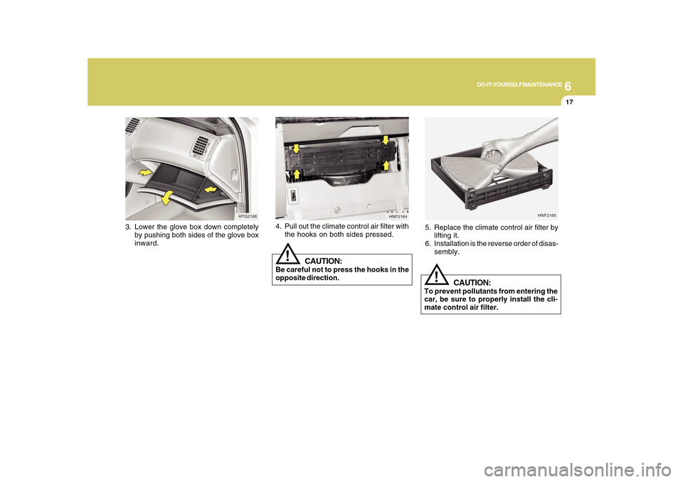 Hyundai Azera 2010  Owners Manual 6
DO-IT-YOURSELF MAINTENANCE
17
3. Lower the glove box down completely
by pushing both sides of the glove box
inward.
HTG2168
HNF2165
!
5. Replace the climate control air filter by
lifting it.
6. Inst