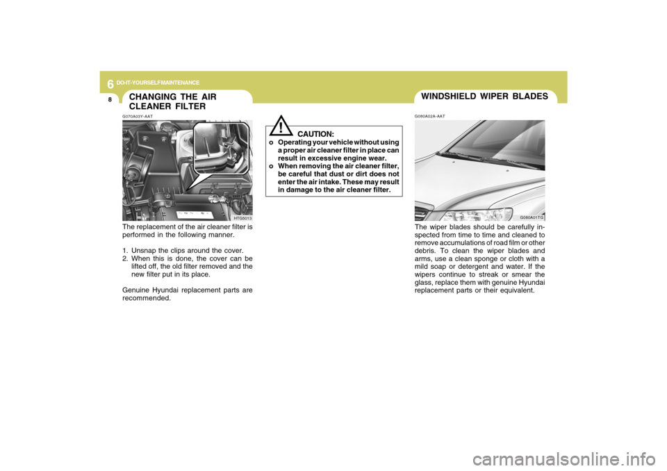 Hyundai Azera 2009 Owners Manual 6
DO-IT-YOURSELF MAINTENANCE
8
CAUTION:
o Operating your vehicle without using
a proper air cleaner filter in place can
result in excessive engine wear.
o When removing the air cleaner filter,
be care Hyundai Azera 2009 Owners Manual 6
DO-IT-YOURSELF MAINTENANCE
8
CAUTION:
o Operating your vehicle without using
a proper air cleaner filter in place can
result in excessive engine wear.
o When removing the air cleaner filter,
be care