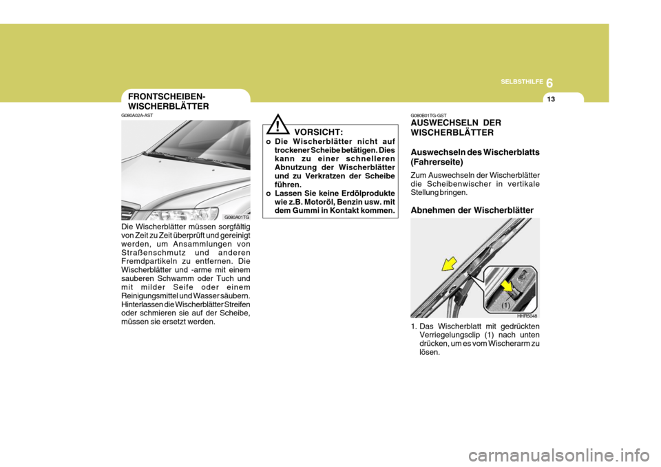 Hyundai Azera 2009 Betriebsanleitung (in German) 6
SELBSTHILFE
13FRONTSCHEIBEN- WISCHERBLÄTTER
G080A02A-AST Die Wischerblätter müssen sorgfältig von Zeit zu Zeit überprüft und gereinigt werden, um Ansammlungen vonStraßenschmutz und anderen Fr Hyundai Azera 2009 Betriebsanleitung (in German) 6
SELBSTHILFE
13FRONTSCHEIBEN- WISCHERBLÄTTER
G080A02A-AST Die Wischerblätter müssen sorgfältig von Zeit zu Zeit überprüft und gereinigt werden, um Ansammlungen vonStraßenschmutz und anderen Fr