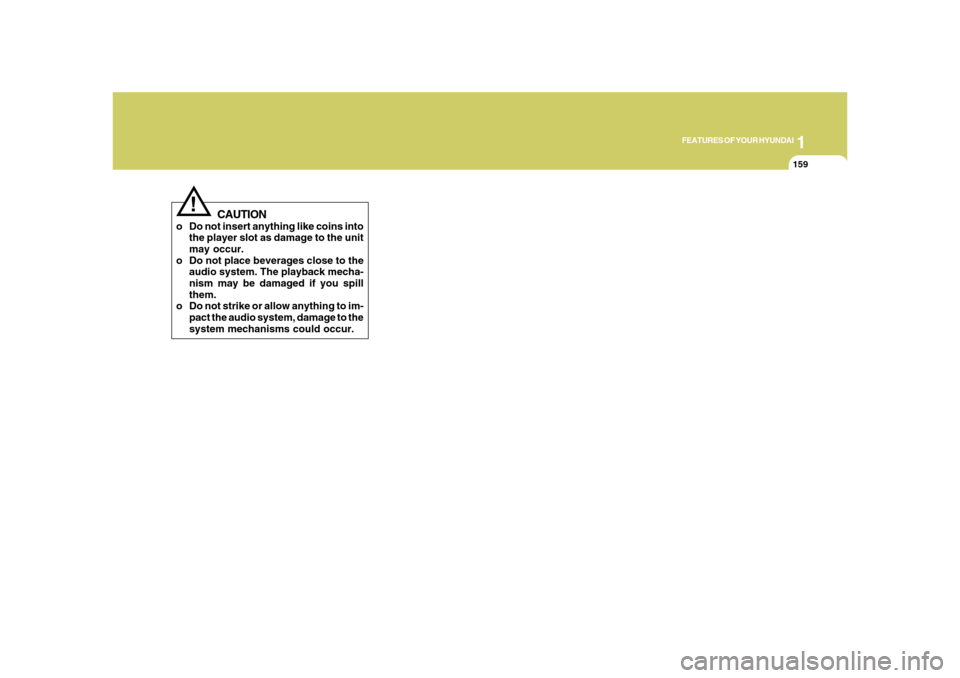 Hyundai Azera 2008  Owners Manual 1
FEATURES OF YOUR HYUNDAI
159159
CAUTION
o Do not insert anything like coins into
the player slot as damage to the unit
may occur.
o Do not place beverages close to the
audio system. The playback mec