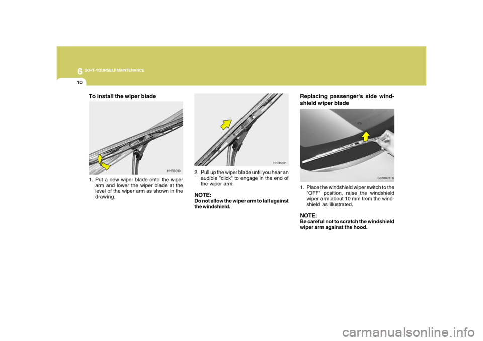 Hyundai Azera 2008  Owners Manual 6
DO-IT-YOURSELF MAINTENANCE
10
Replacing passengers side wind-
shield wiper blade1. Place the windshield wiper switch to the
"OFF" position, raise the windshield
wiper arm about 10 mm from the wind-