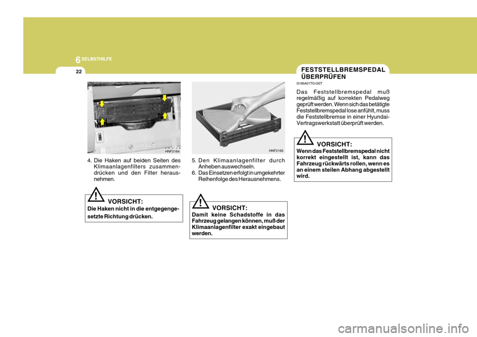 Hyundai Azera 2008  Betriebsanleitung (in German) 6SELBSTHILFE
22
Das Feststellbremspedal muß 
regelmäßig auf korrekten Pedalweg 
geprüft werden. Wenn sich das betätigte
Feststellbremspedal lose anfühlt, muss die Feststellbremse in einer Hyunda