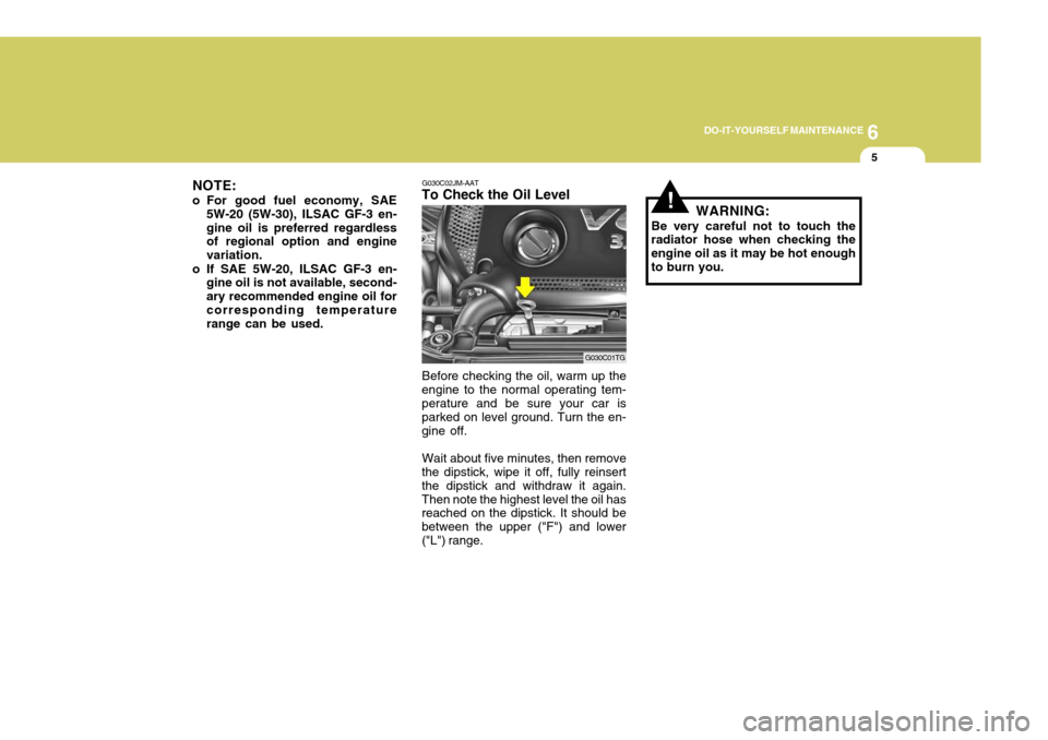 Hyundai Azera 2005  Owners Manual 6
DO-IT-YOURSELF MAINTENANCE
5
NOTE:
o For good fuel economy, SAE 5W-20 (5W-30), ILSAC GF-3 en- gine oil is preferred regardless of regional option and engine variation.
o If SAE 5W-20, ILSAC GF-3 en-