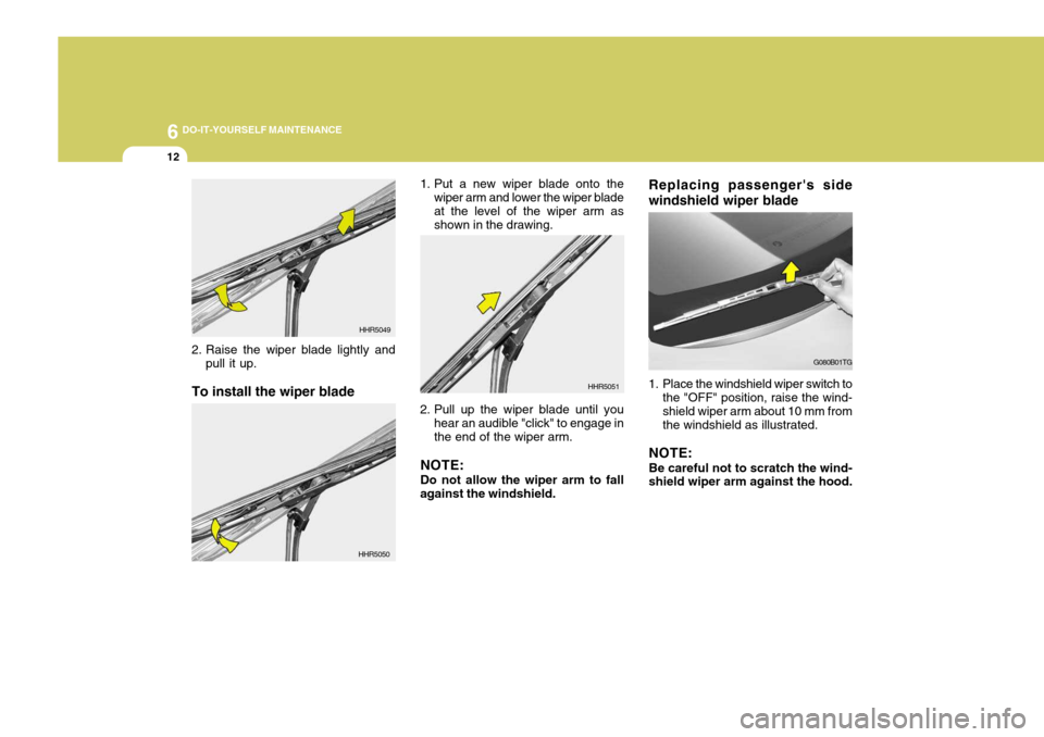 Hyundai Azera 2005  Owners Manual 6 DO-IT-YOURSELF MAINTENANCE
12
Replacing passengers side windshield wiper blade 
1. Place the windshield wiper switch to
the "OFF" position, raise the wind- shield wiper arm about 10 mm fromthe wind