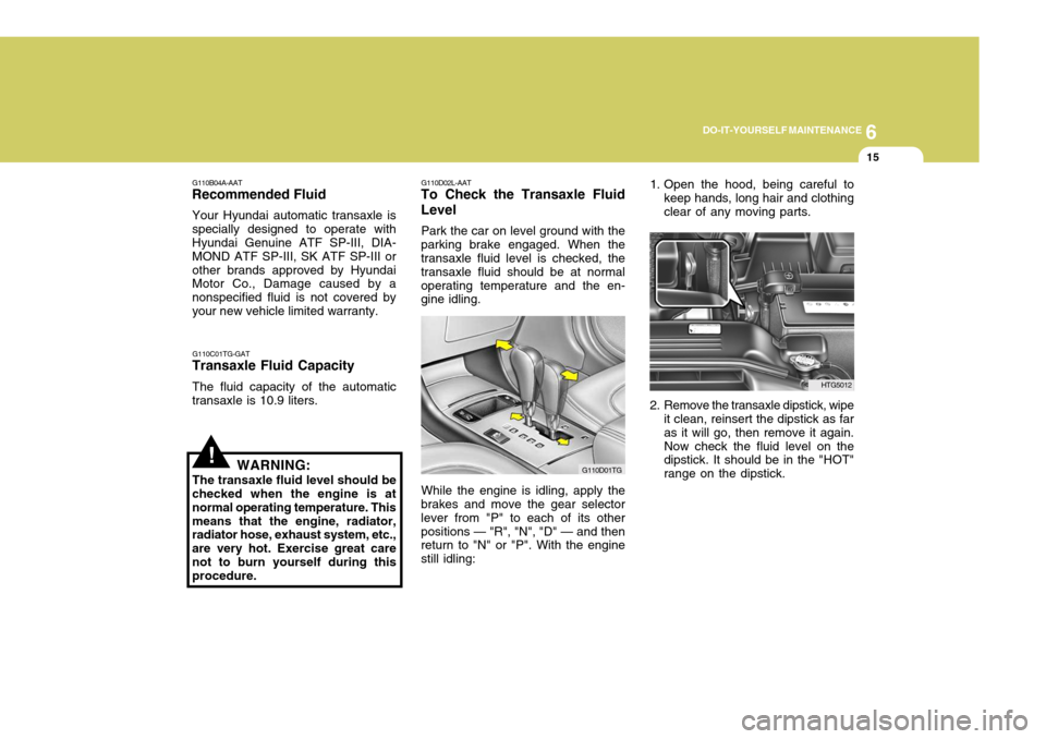 Hyundai Azera 2005  Owners Manual 6
DO-IT-YOURSELF MAINTENANCE
15
!
1. Open the hood, being careful to
keep hands, long hair and clothing clear of any moving parts.
2. Remove the transaxle dipstick, wipe it clean, reinsert the dipstic