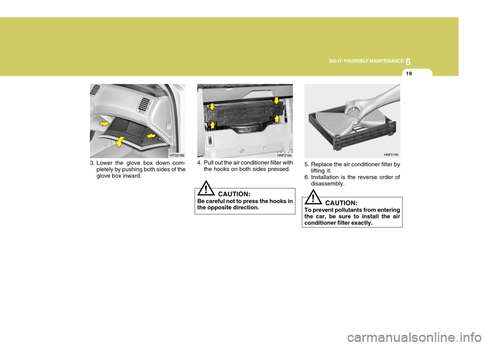 Hyundai Azera 2005  Owners Manual 6
DO-IT-YOURSELF MAINTENANCE
19
3. Lower the glove box down com-
pletely by pushing both sides of the glove box inward. HTG21684. Pull out the air conditioner filter with
the hooks on both sides press
