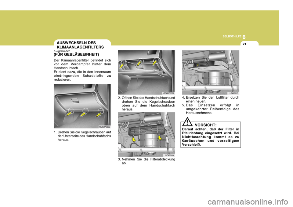 Hyundai Coupe 2008  Betriebsanleitung (in German) 6
SELBSTHILFE
21AUSWECHSELN DES KLIMAANLAGENFILTERS
G145A02GK-GAT
(FÜR GEBLÄSEEINHEIT)
Der Klimaanlagenfilter befindet sich vor dem Verdampfer hinter dem Handschuhfach. Er dient dazu, die in den Inn