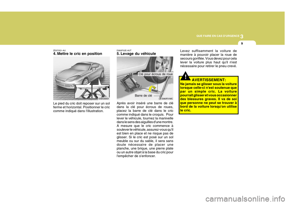 Hyundai Coupe 2008  Manuel du propriétaire (in French) 3
QUE FAIRE EN CAS DURGENCE
9
ZD070G1-AU 
4. Mettre le cric en position Le pied du cric doit reposer sur un sol ferme et horizontal. Positionner le criccomme indiqué dans lillustration.
OGK036401
!
