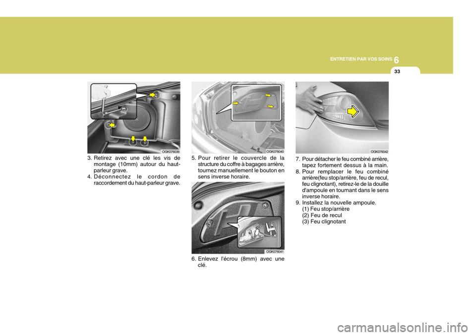Hyundai Coupe 2008  Manuel du propriétaire (in French) 6
ENTRETIEN PAR VOS SOINS
33
OGK076039OGK076040
OGK076041
3. Retirez avec une clé les vis de
montage (10mm) autour du haut- parleur grave.
4. Déconnectez le cordon de raccordement du haut-parleur gr