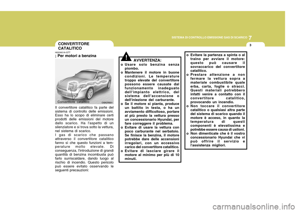 Hyundai Coupe 2007  Manuale del proprietario (in Italian) 7
SISTEMA DI CONTROLLO EMISSIONE GAS DI SCARICO
3
!
CONVERTITORE CATALITICO
H020A01A-GTT ; Per motori a benzina Il convertitore catalitico fa parte del
sistema di controllo delle emissioni. Esso ha lo