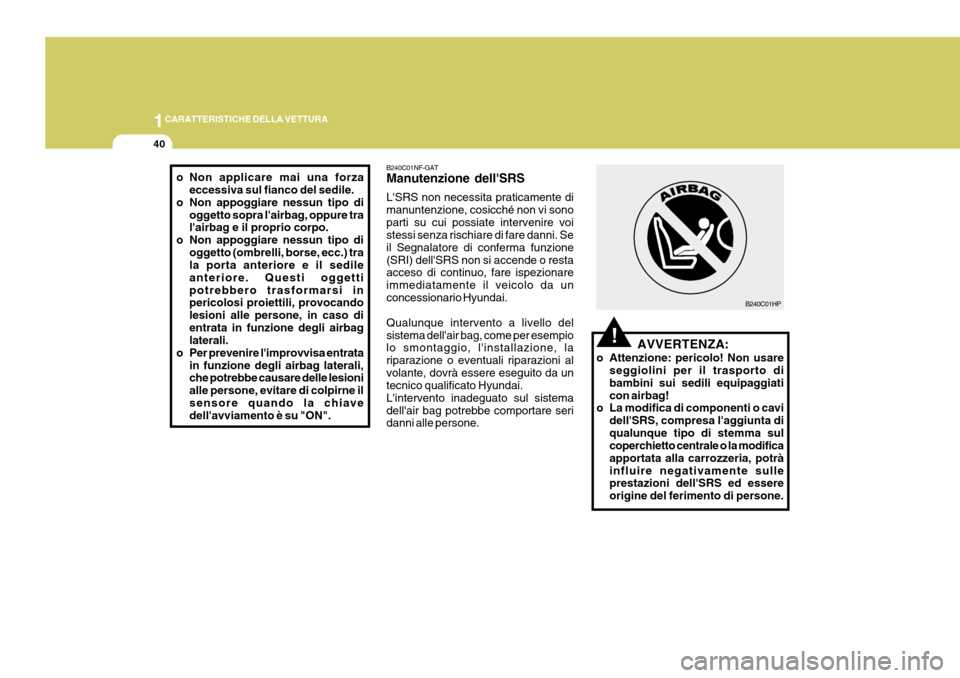 Hyundai Coupe 2007  Manuale del proprietario (in Italian) 1CARATTERISTICHE DELLA VETTURA
40
o Non applicare mai una forza
eccessiva sul fianco del sedile.
o Non appoggiare nessun tipo di oggetto sopra lairbag, oppure tra lairbag e il proprio corpo.
o Non a