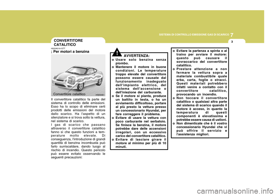 Hyundai Coupe 2005  Manuale del proprietario (in Italian) 7
SISTEMA DI CONTROLLO EMISSIONE GAS DI SCARICO
3
!
CONVERTITORE CATALITICO
H020A01A-GTT ; Per motori a benzina Il convertitore catalitico fa parte del
sistema di controllo delle emissioni. Esso ha lo