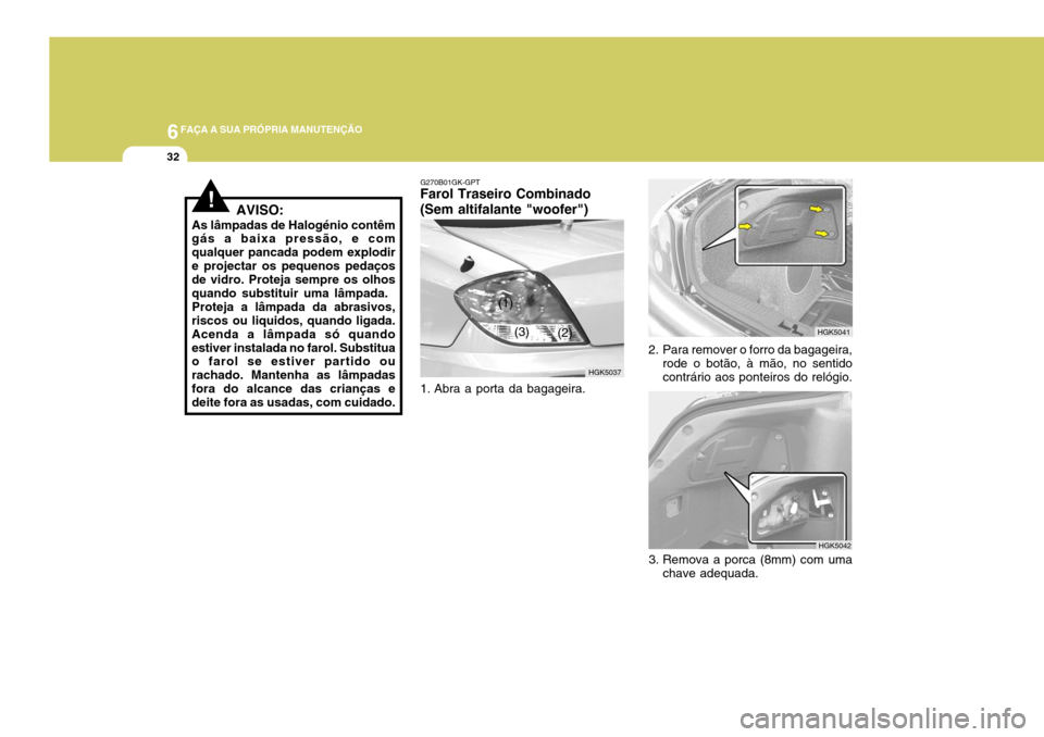 Hyundai Coupe 2005  Manual do proprietário (in Portuguese) 6FAÇA A SUA PRÓPRIA MANUTENÇÃO
32
!AVISO:
As lâmpadas de Halogénio contêm gás a baixa pressão, e com qualquer pancada podem explodire projectar os pequenos pedaços de vidro. Proteja sempre o