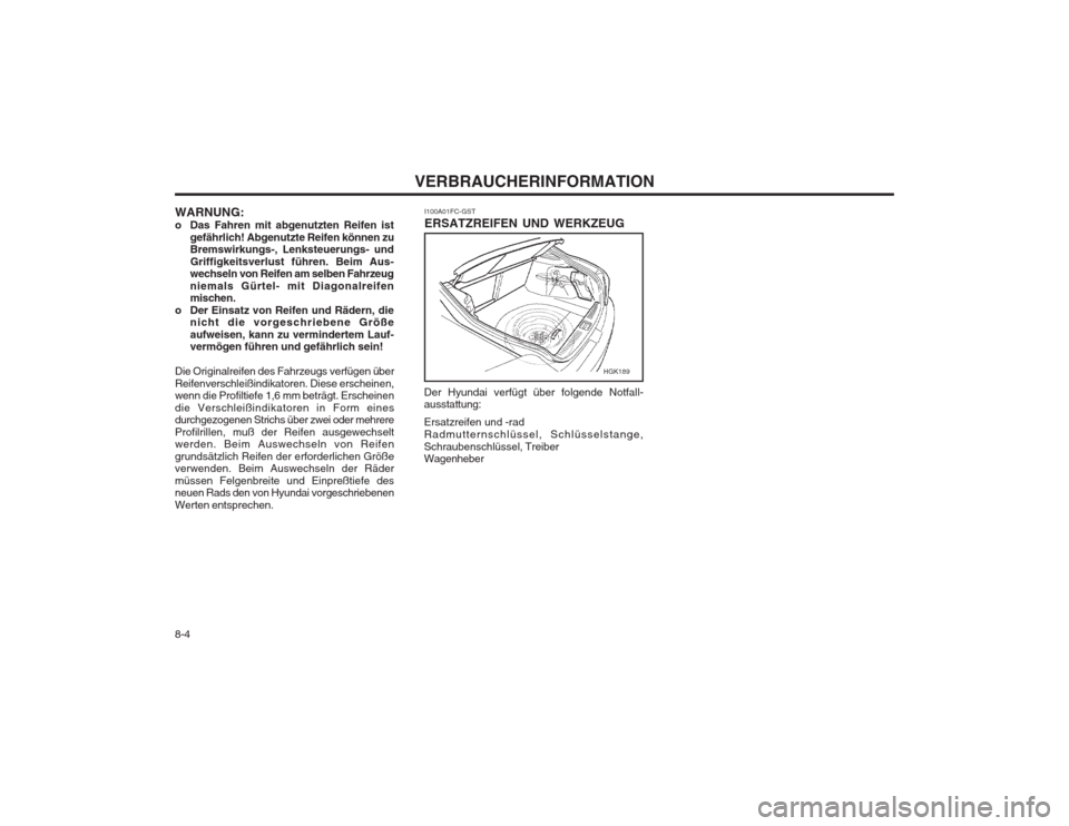 Hyundai Coupe 2003 Betriebsanleitung (in German) VERBRAUCHERINFORMATION
8-4 I100A01FC-GST ERSATZREIFEN UND WERKZEUG
Der Hyundai verfügt über folgende Notfall- ausstattung: Ersatzreifen und -rad Radmutternschlüssel, Schlüsselstange,Schraubenschl Hyundai Coupe 2003 Betriebsanleitung (in German) VERBRAUCHERINFORMATION
8-4 I100A01FC-GST ERSATZREIFEN UND WERKZEUG
Der Hyundai verfügt über folgende Notfall- ausstattung: Ersatzreifen und -rad Radmutternschlüssel, Schlüsselstange,Schraubenschl
