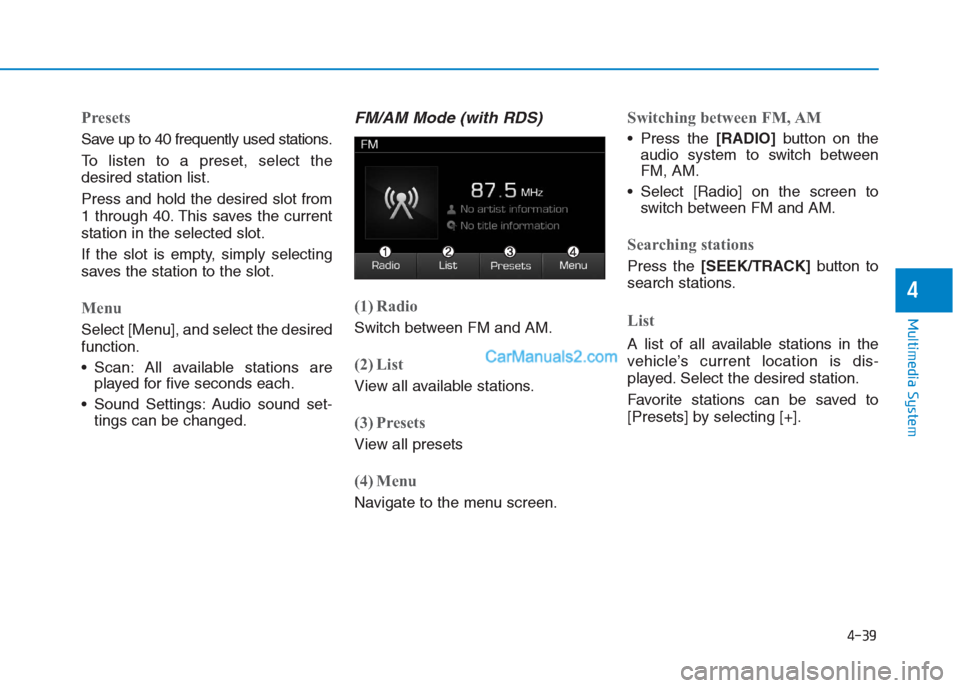 Hyundai Creta 2019 Owners Manual 4-39
Multimedia System
4
Presets
Save up to 40 frequently used stations.
To listen to a preset, select the
desired station list.
Press and hold the desired slot from
1 through 40. This saves the curre Hyundai Creta 2019 Owners Manual 4-39
Multimedia System
4
Presets
Save up to 40 frequently used stations.
To listen to a preset, select the
desired station list.
Press and hold the desired slot from
1 through 40. This saves the curre