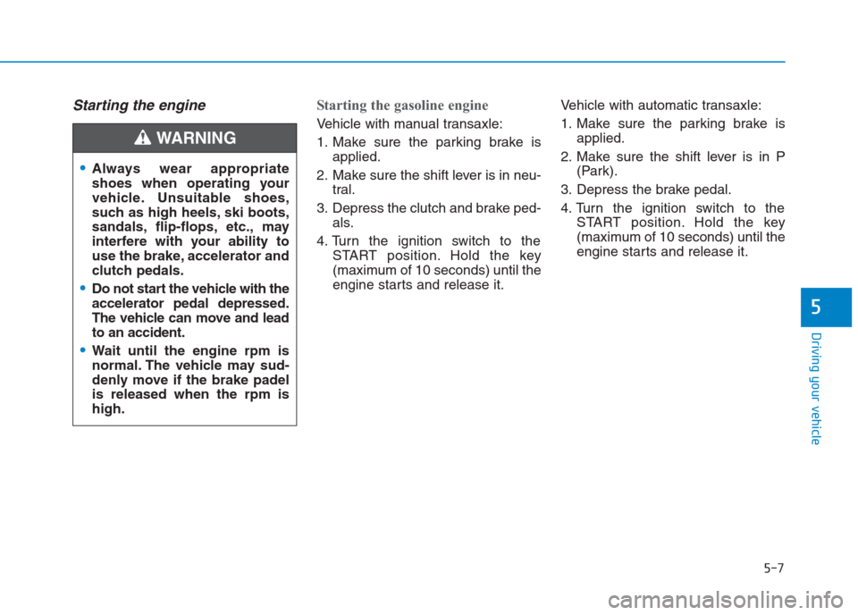 Hyundai Creta 2018 Owners Manual 5-7
Driving your vehicle
5
Starting the engine Starting the gasoline engine
Vehicle with manual transaxle:
1. Make sure the parking brake is
applied.
2. Make sure the shift lever is in neu-
tral.
3. Hyundai Creta 2018 Owners Manual 5-7
Driving your vehicle
5
Starting the engine Starting the gasoline engine
Vehicle with manual transaxle:
1. Make sure the parking brake is
applied.
2. Make sure the shift lever is in neu-
tral.
3.