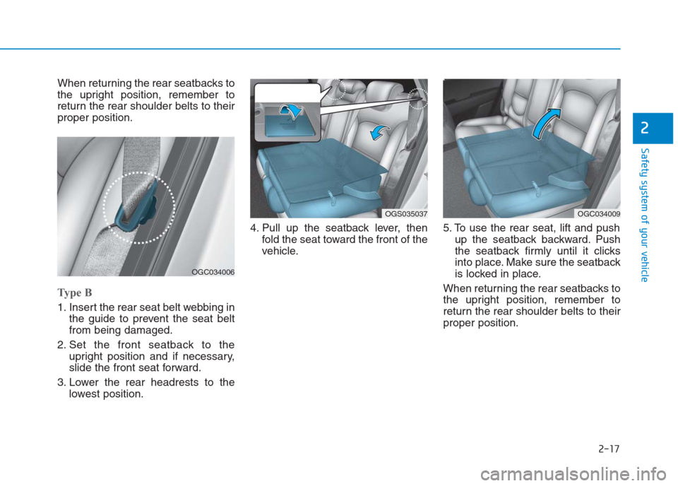 Hyundai Creta 2018  Owners Manual 2-17
Safety system of your vehicle
2
When returning the rear seatbacks to
the upright position, remember to
return the rear shoulder belts to their
proper position.
Type B
1. Insert the rear seat belt