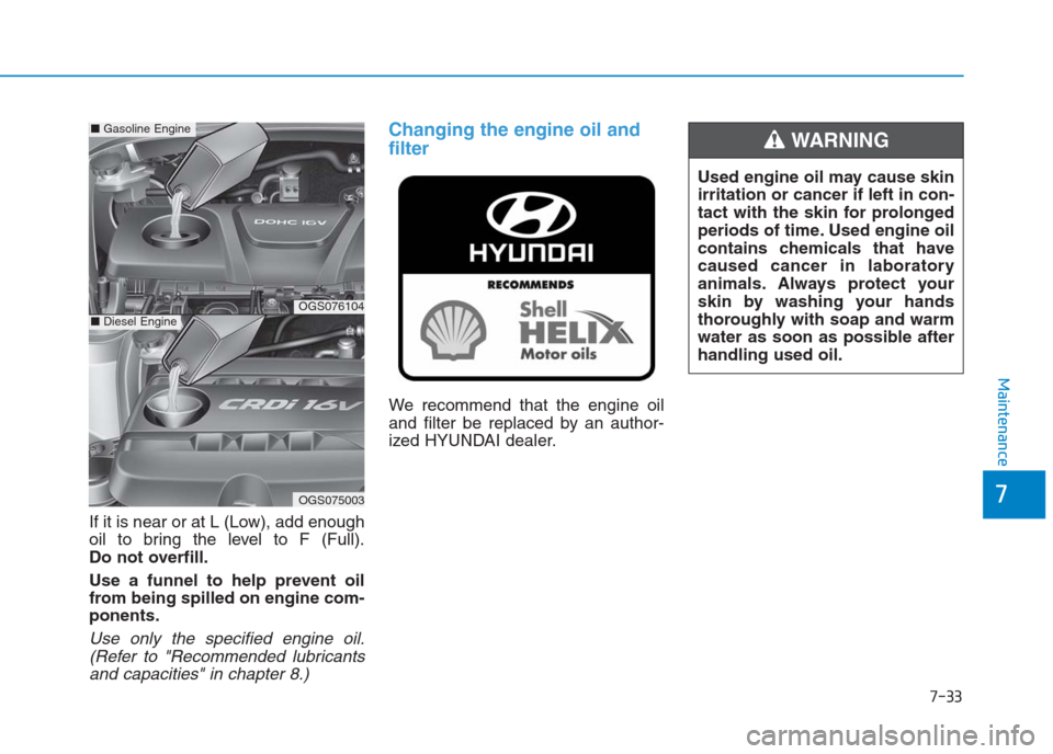 Hyundai Creta 2018  Owners Manual 7-33
7
Maintenance
If it is near or at L (Low), add enough
oil to bring the level to F (Full).
Do not overfill.
Use a funnel to help prevent oil
from being spilled on engine com-
ponents.
Use only the
