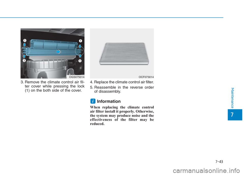Hyundai Creta 2018  Owners Manual 7-43
7
Maintenance
3. Remove the climate control air fil-
ter cover while pressing the lock
(1) on the both side of the cover.4. Replace the climate control air filter.
5. Reassemble in the reverse or