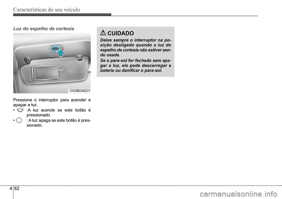 Hyundai Creta 2017  Manual do proprietário (in Portuguese) Características do seu veículo
482
OGSB046231
Luz do espelho de cortesia
Pressione o interruptor para acender e  
apagar a luz. 
•	 :A	luz	acende	se	este	botão	é	
pressionado.
•	 :	A	luz	apaga