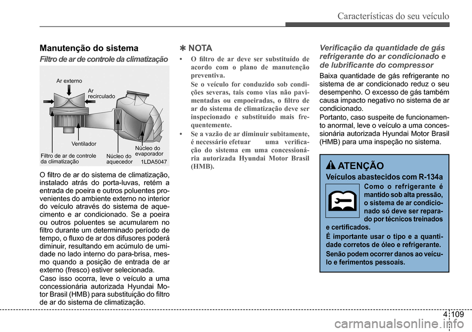 Hyundai Creta 2017 Manual do proprietário (in Portuguese) Características do seu veículo
4109
Manutenção do sistema
Filtro de ar de controle da climatização
1LDA5047
Ar externo
Ar recirculado
Ventilador
Filtro de ar de controle da climatizaçãoNúcle Hyundai Creta 2017 Manual do proprietário (in Portuguese) Características do seu veículo
4109
Manutenção do sistema
Filtro de ar de controle da climatização
1LDA5047
Ar externo
Ar recirculado
Ventilador
Filtro de ar de controle da climatizaçãoNúcle