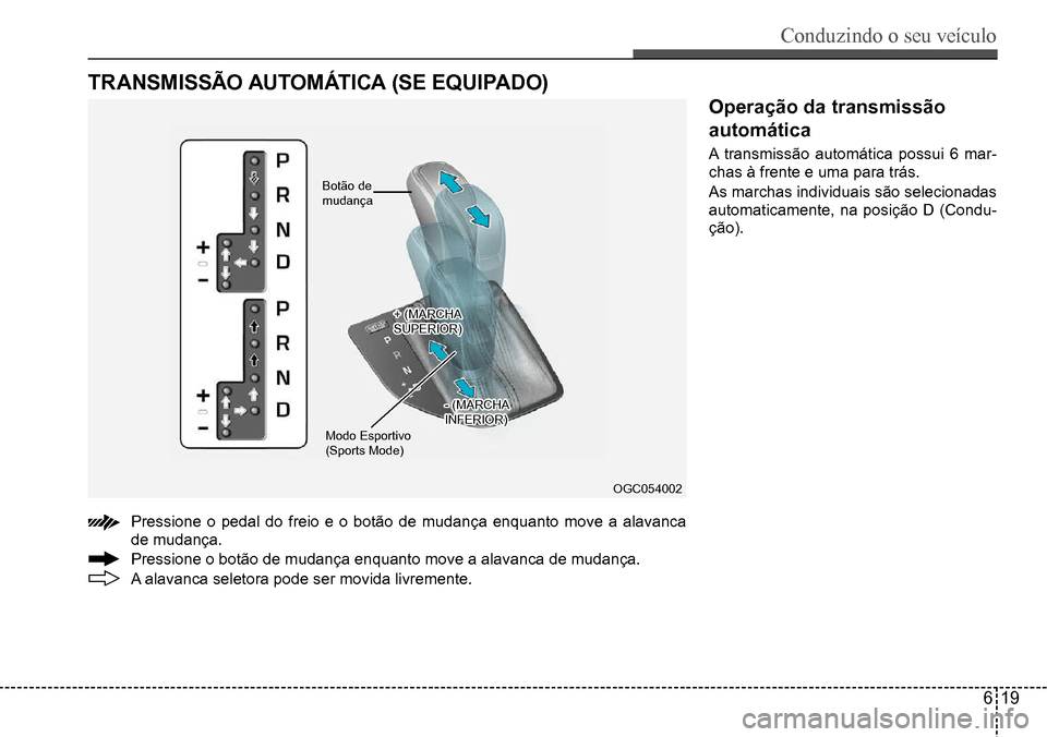 Hyundai Creta 2017  Manual do proprietário (in Portuguese) Conduzindo o seu veículo
619
OGC054002
TRANSMISSÃO AUTOMÁTICA (SE EQUIPADO)
Pressione	o	pedal	do	freio	e	o	botão	de	mudança	enquanto	move	a	alavanca	
de	mudança. 
Pressione	o	botão	de	mudança	