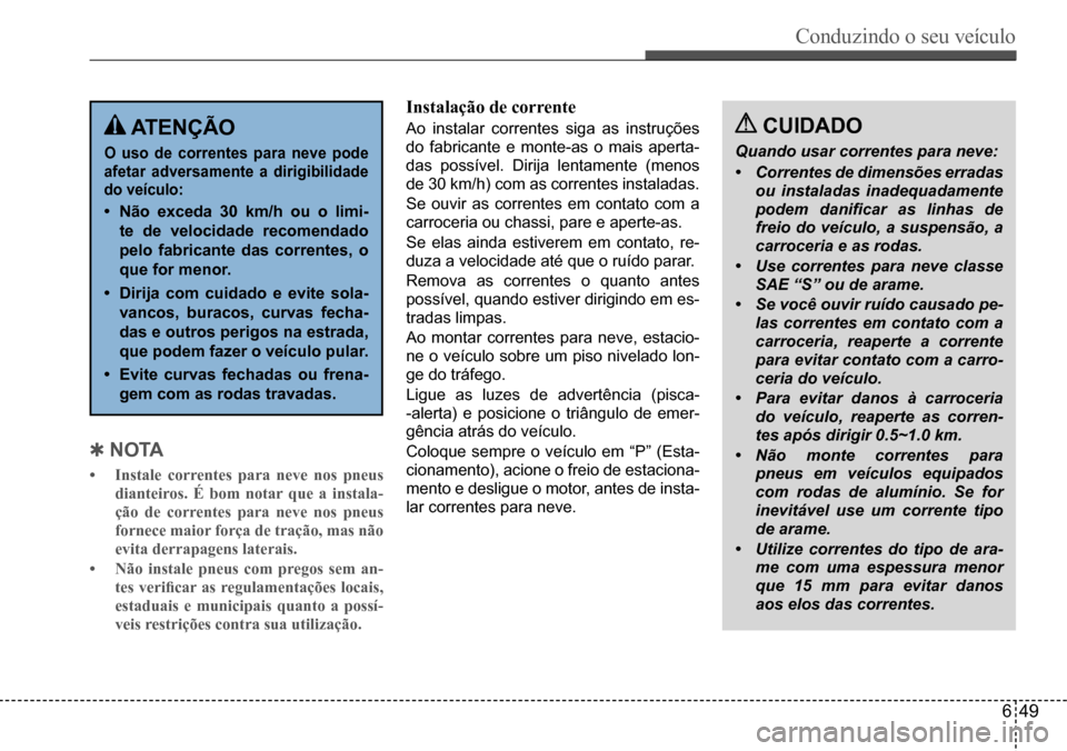 Hyundai Creta 2017  Manual do proprietário (in Portuguese) Conduzindo o seu veículo
649
 ATENÇÃO
O uso de correntes para neve pode  
afetar  adversamente  a  dirigibilidade 
do veículo:
• Não  exceda  30  km/h  ou  o  limi- 
te de velocidade recomendad