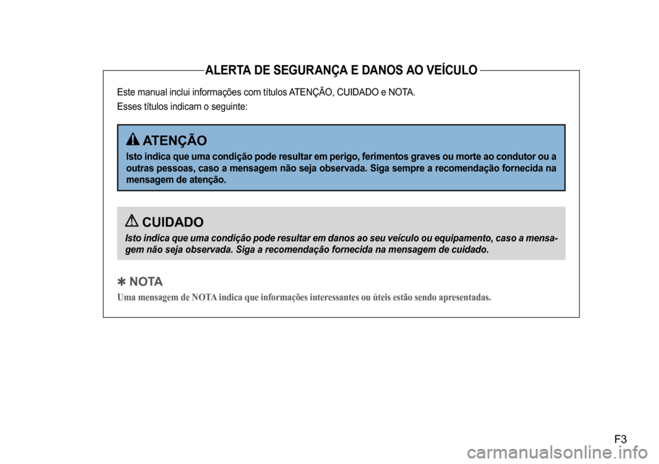 Hyundai Creta 2017  Manual do proprietário (in Portuguese) F3
ALERTA DE SEGURANÇA E DANOS AO VEÍCULO
Este manual inclui informações com títulos ATENÇÃO, CUIDADO e NOTA.  
Esses títulos indicam o seguinte:
 CUIDADO
Isto indica que uma condição pode r
