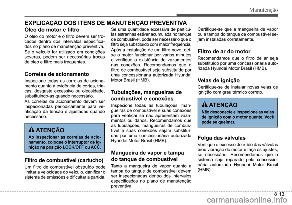 Hyundai Creta 2017 Manual do proprietário (in Portuguese) Manutenção
ATENÇÃO
Ao inspecionar as correias de acio-
namento, coloque o interruptor de ig-
nição na posição LOCK/OFF ou ACC.
ATENÇÃO
Não desconecte e inspecione as velas
de ignição c Hyundai Creta 2017 Manual do proprietário (in Portuguese) Manutenção
ATENÇÃO
Ao inspecionar as correias de acio-
namento, coloque o interruptor de ig-
nição na posição LOCK/OFF ou ACC.
ATENÇÃO
Não desconecte e inspecione as velas
de ignição c