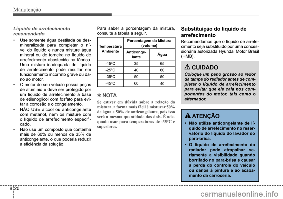 Hyundai Creta 2017  Manual do proprietário (in Portuguese) Manutenção
 CUIDADO
Coloque um pano grosso ao redor  
da tampa do radiador antes de com-
pletar o líquido de arrefecimento 
para evitar que ele caia nos com-
ponentes do motor, tais como o 
alterna