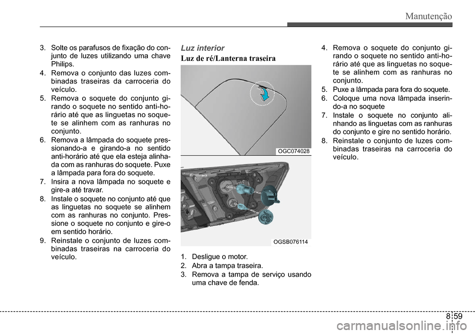 Hyundai Creta 2017  Manual do proprietário (in Portuguese) Manutenção
OGSB076114
1. Desligue o motor.
2. Abra a tampa traseira.
3. Remova  a  tampa  de  serviço  usando  
uma chave de fenda.
4. Remova  o  soquete  do  conjunto  gi-
rando o soquete no senti