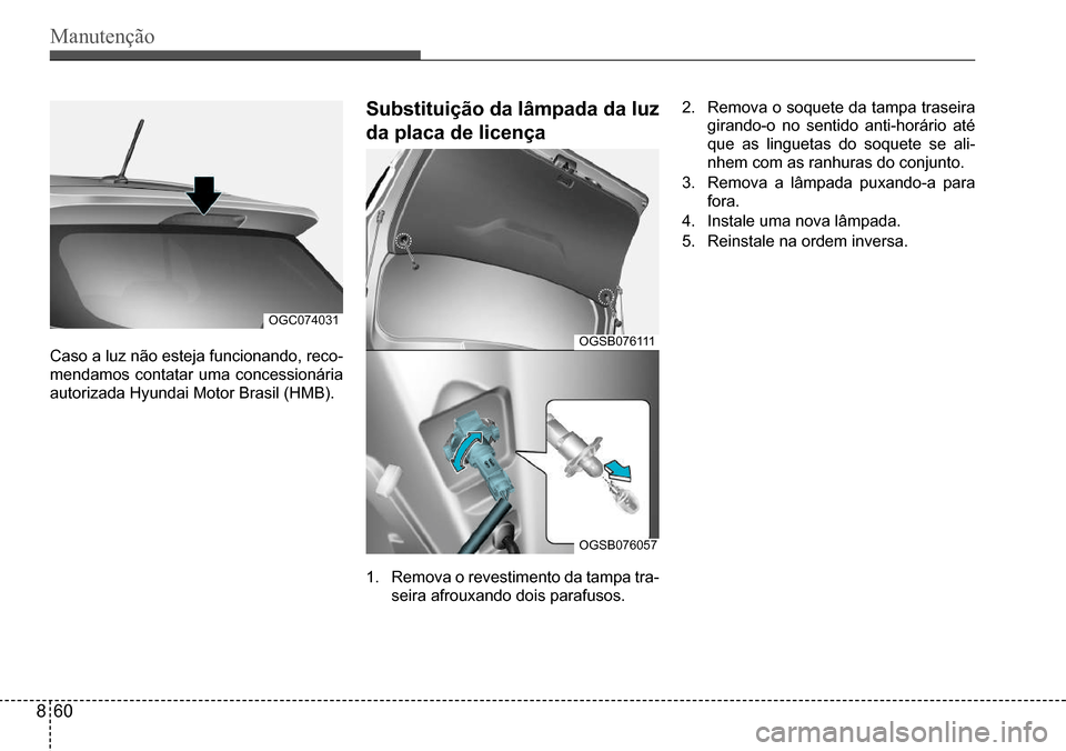 Hyundai Creta 2017  Manual do proprietário (in Portuguese) Manutenção
OGSB076057
Caso a luz não esteja funcionando, reco- 
mendamos  contatar  uma  concessionária 
autorizada Hyundai Motor Brasil (HMB).
OGC074031
Substituição da lâmpada da luz  
da pla