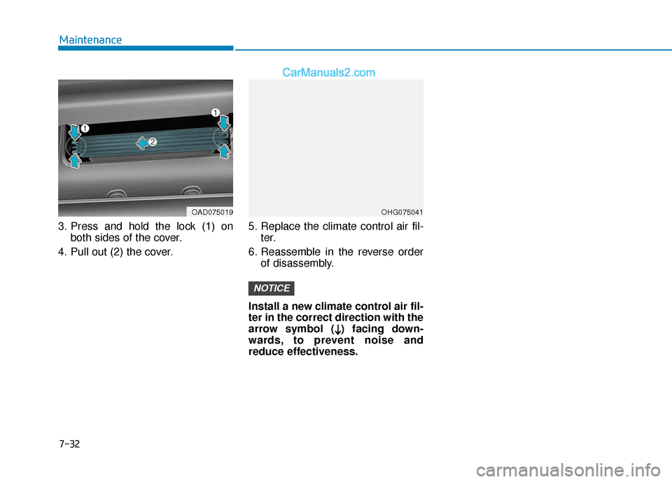 Hyundai Elantra 2020  Owners Manual 7-32
Maintenance
3. Press and hold the lock (1) on both sides of the cover.
4. Pull out (2) the cover. 5. Replace the climate control air fil-
ter.
6. Reassemble in the reverse order of disassembly.
I