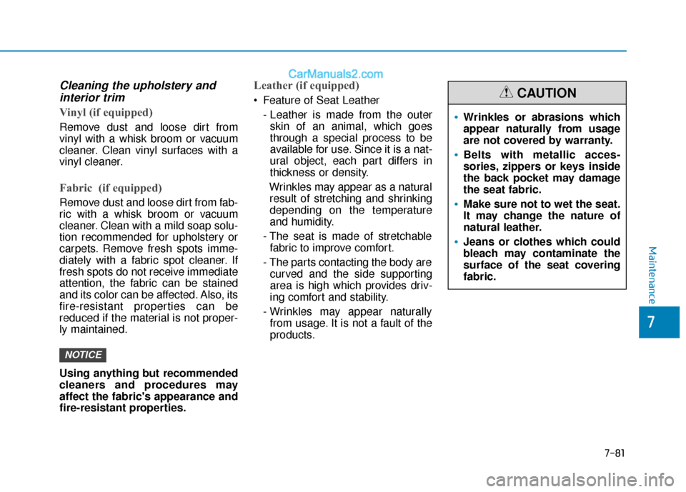 Hyundai Elantra 2020  Owners Manual 7-81
7
Maintenance
Cleaning the upholstery andinterior trim 
Vinyl (if equipped)
Remove dust and loose dirt from
vinyl with a whisk broom or vacuum
cleaner. Clean vinyl surfaces with a
vinyl cleaner.
