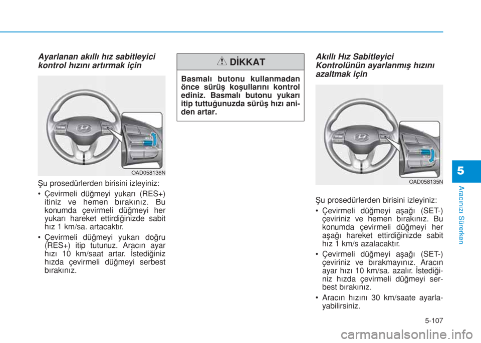 Hyundai Elantra 2019  Kullanım Kılavuzu (in Turkish) 5-107
Aracınızı Sürerken
Ayarlanan akıllı hız sabitleyici
kontrol hızını artırmak için
Şu prosedürlerden birisini izleyiniz:
• Çevirmeli düğmeyi yukarı (RES+)
itiniz ve hemen bıra