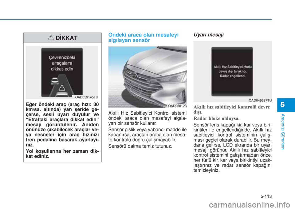 Hyundai Elantra 2019 Kullanım Kılavuzu (in Turkish) 5-113
Aracınızı Sürerken
Öndeki araca olan mesafeyi
algılayan sensör
Akıllı Hız Sabitleyici Kontrol sistemi
öndeki araca olan mesafeyi algıla-
yan bir sensör kullanır.
Sensör pislik vey Hyundai Elantra 2019 Kullanım Kılavuzu (in Turkish) 5-113
Aracınızı Sürerken
Öndeki araca olan mesafeyi
algılayan sensör
Akıllı Hız Sabitleyici Kontrol sistemi
öndeki araca olan mesafeyi algıla-
yan bir sensör kullanır.
Sensör pislik vey