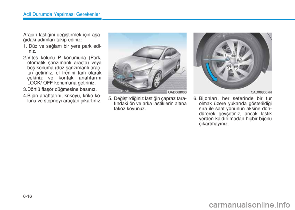 Hyundai Elantra 2019  Kullanım Kılavuzu (in Turkish) 6-16
Acil Durumda Yapılması Gerekenler
Aracın lastiğini değiştirmek için aşa-
ğıdaki adımları takip ediniz:
1. Düz ve sağlam bir yere park edi-
niz.
2.Vites kolunu P konumuna (Park,
otom