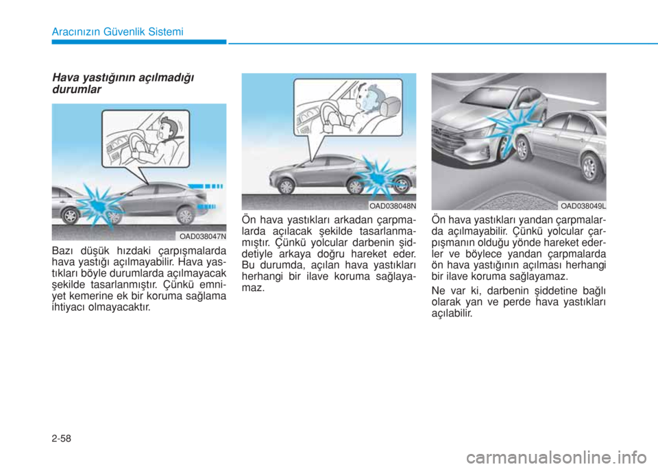 Hyundai Elantra 2019  Kullanım Kılavuzu (in Turkish) 2-58
Aracınızın Güvenlik Sistemi
Hava yastığının açılmadığı
durumlar
Bazı düşük hızdaki çarpışmalarda
hava yastığı açılmayabilir. Hava yas-
tıkları böyle durumlarda açıl