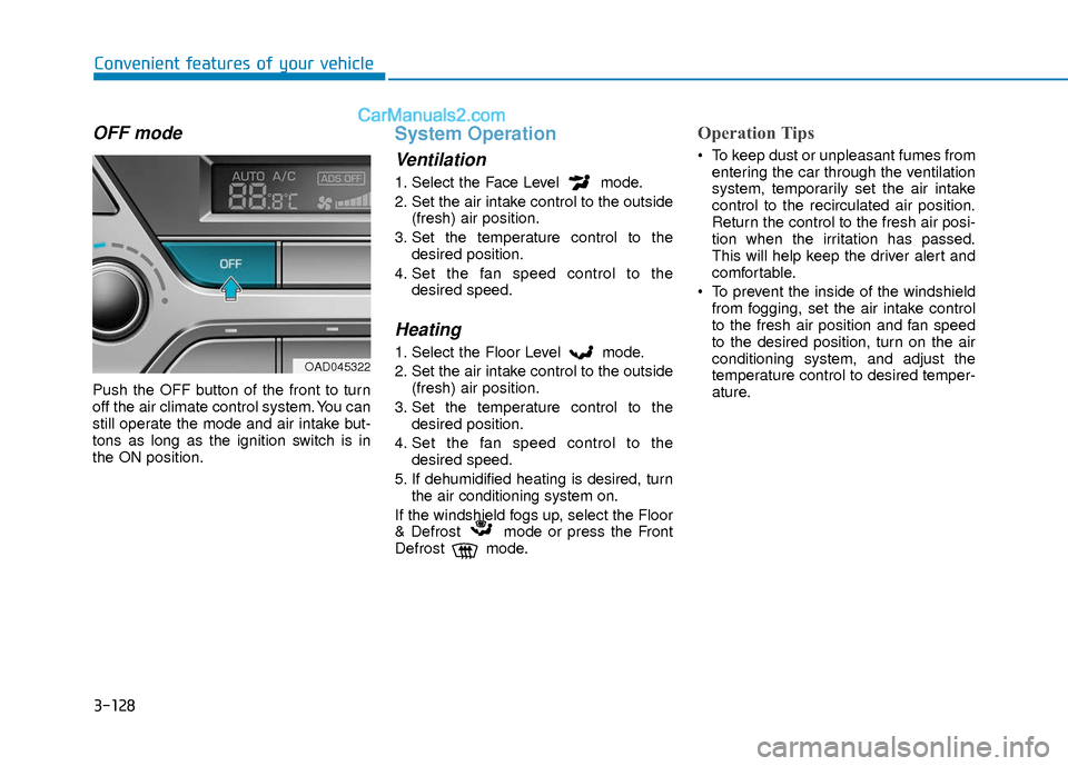 Hyundai Elantra 2018 Owners Manual 3-128
Convenient features of your vehicle
OFF mode
Push the OFF button of the front to turn
off the air climate control system. You can
still operate the mode and air intake but-
tons as long as the i Hyundai Elantra 2018 Owners Manual 3-128
Convenient features of your vehicle
OFF mode
Push the OFF button of the front to turn
off the air climate control system. You can
still operate the mode and air intake but-
tons as long as the i